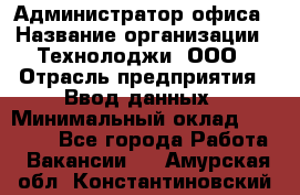 Администратор офиса › Название организации ­ Технолоджи, ООО › Отрасль предприятия ­ Ввод данных › Минимальный оклад ­ 19 000 - Все города Работа » Вакансии   . Амурская обл.,Константиновский р-н